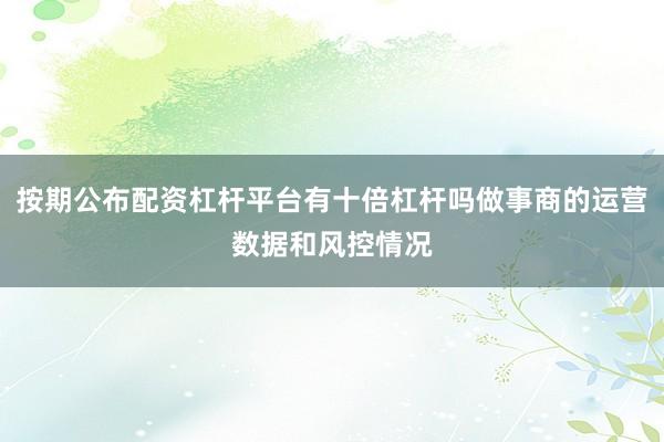 按期公布配资杠杆平台有十倍杠杆吗做事商的运营数据和风控情况