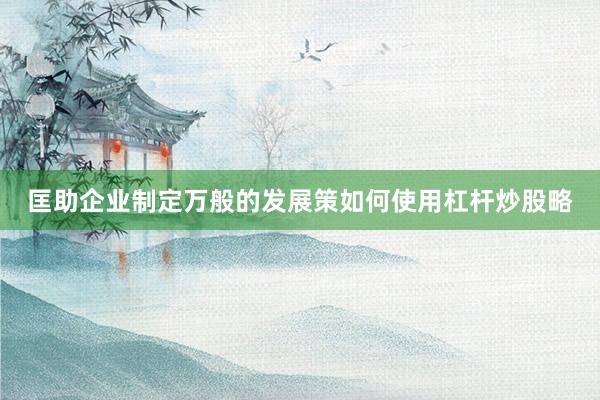 匡助企业制定万般的发展策如何使用杠杆炒股略