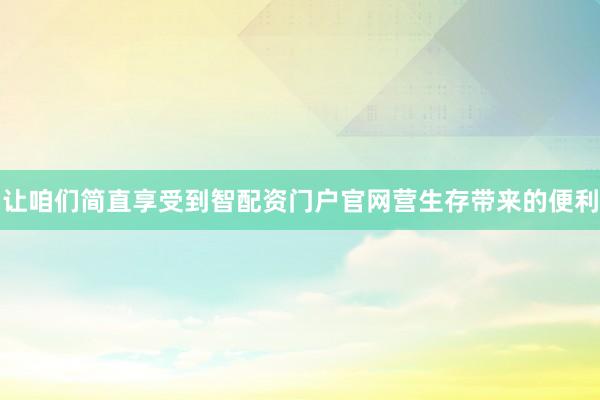 让咱们简直享受到智配资门户官网营生存带来的便利