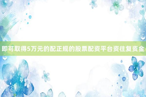 即可取得5万元的配正规的股票配资平台资往复资金