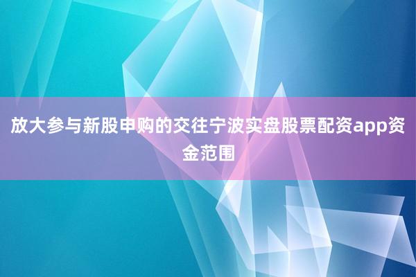 放大参与新股申购的交往宁波实盘股票配资app资金范围