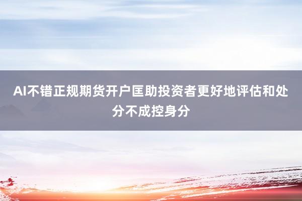 AI不错正规期货开户匡助投资者更好地评估和处分不成控身分