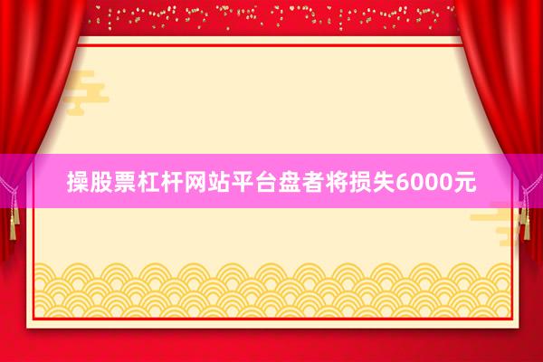 操股票杠杆网站平台盘者将损失6000元