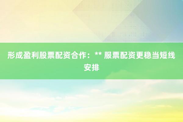 形成盈利股票配资合作：** 服票配资更稳当短线安排