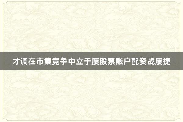 才调在市集竞争中立于屡股票账户配资战屡捷