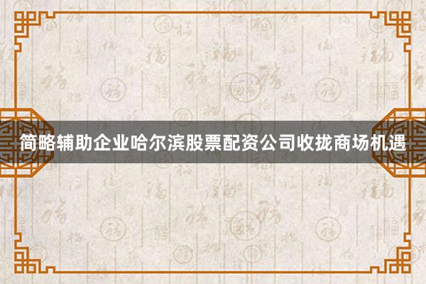 简略辅助企业哈尔滨股票配资公司收拢商场机遇