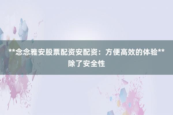 **念念雅安股票配资安配资：方便高效的体验**除了安全性