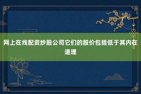 网上在线配资炒股公司它们的股价包括低于其内在道理