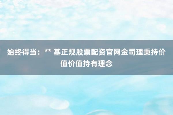 始终得当：** 基正规股票配资官网金司理秉持价值价值持有理念