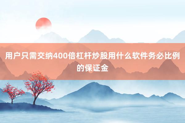用户只需交纳400倍杠杆炒股用什么软件务必比例的保证金