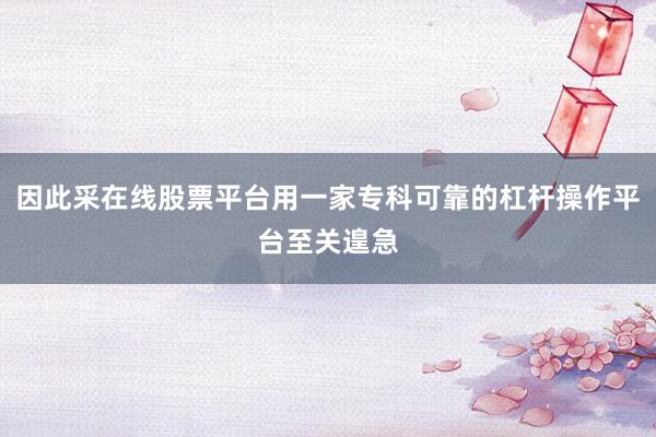 因此采在线股票平台用一家专科可靠的杠杆操作平台至关遑急