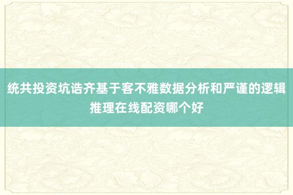 统共投资坑诰齐基于客不雅数据分析和严谨的逻辑推理在线配资哪个好