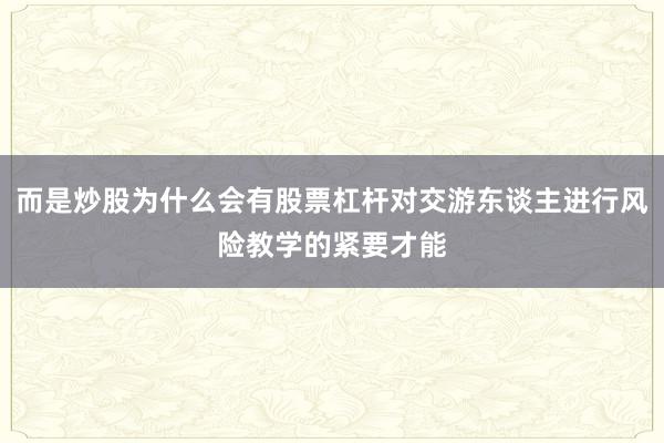 而是炒股为什么会有股票杠杆对交游东谈主进行风险教学的紧要才能