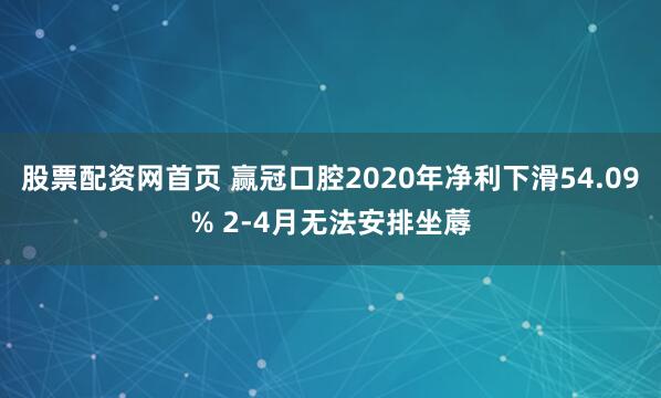 股票配资网首页 赢冠口腔2020年净利下滑54.09% 2-4月无法安排坐蓐