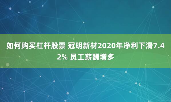 如何购买杠杆股票 冠明新材2020年净利下滑7.42% 员工薪酬增多
