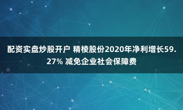配资实盘炒股开户 精棱股份2020年净利增长59.27% 减免企业社会保障费