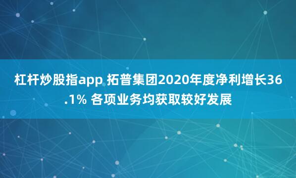 杠杆炒股指app 拓普集团2020年度净利增长36.1% 各项业务均获取较好发展