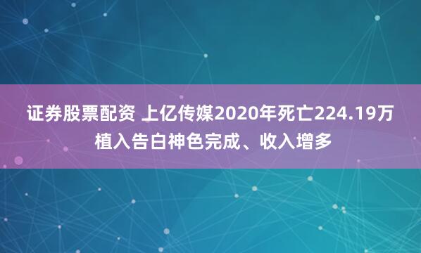 证券股票配资 上亿传媒2020年死亡224.19万 植入告白神色完成、收入增多