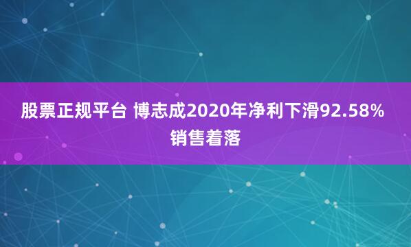 股票正规平台 博志成2020年净利下滑92.58% 销售着落