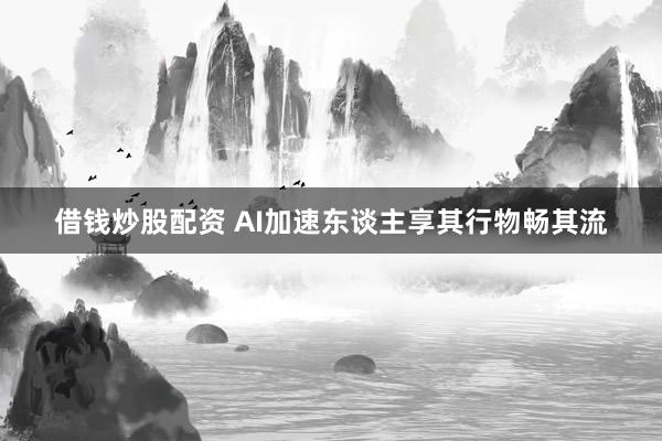 借钱炒股配资 AI加速东谈主享其行物畅其流