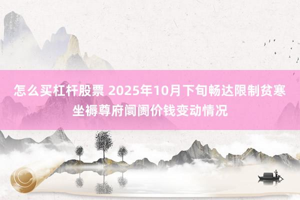 怎么买杠杆股票 2025年10月下旬畅达限制贫寒坐褥尊府阛阓价钱变动情况