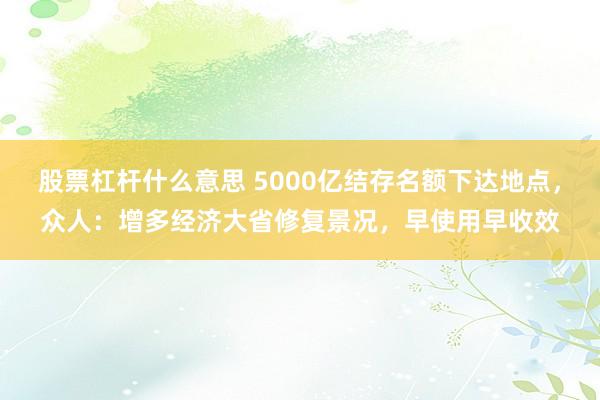 股票杠杆什么意思 5000亿结存名额下达地点，众人：增多经济大省修复景况，早使用早收效