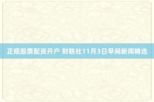 正规股票配资开户 财联社11月3日早间新闻精选