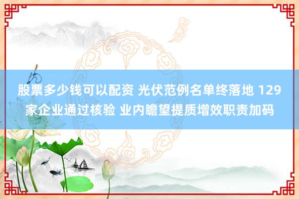 股票多少钱可以配资 光伏范例名单终落地 129家企业通过核验 业内瞻望提质增效职责加码