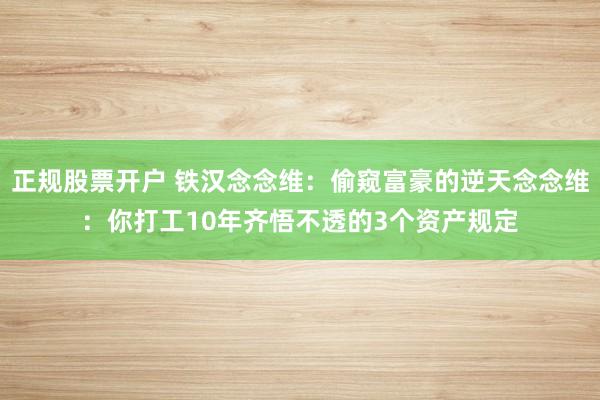 正规股票开户 铁汉念念维:偷窥富豪的逆天念念维:你打工10年齐悟不透的3个资产规定
