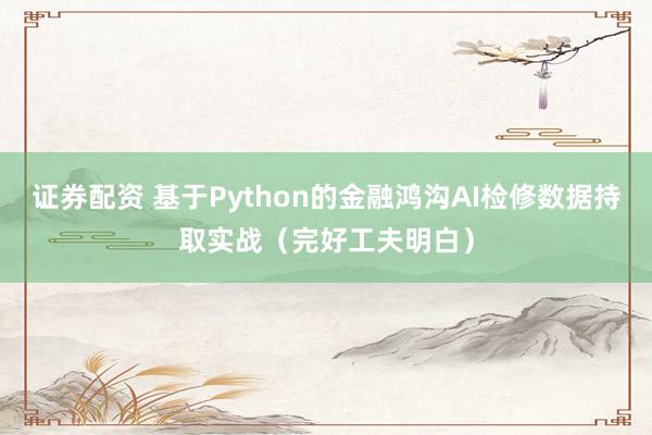 证券配资 基于Python的金融鸿沟AI检修数据持取实战(完好工夫明白)