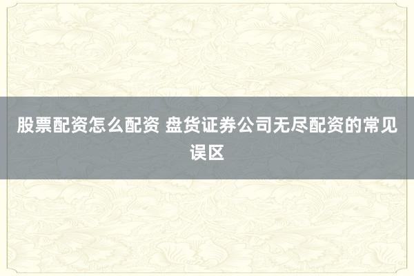 股票配资怎么配资 盘货证券公司无尽配资的常见误区