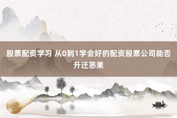 股票配资学习 从0到1学会好的配资股票公司能否升迁恶果
