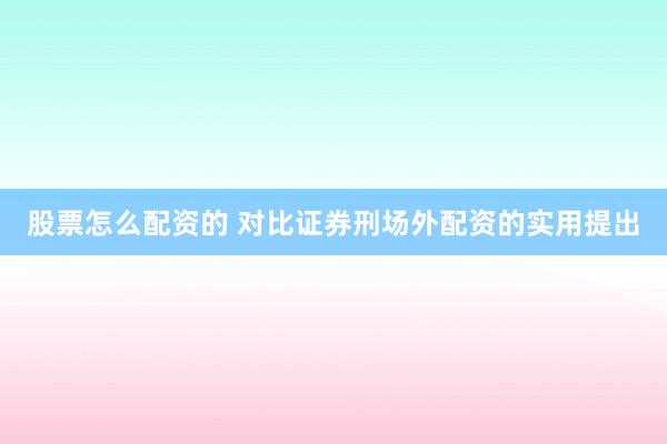 股票怎么配资的 对比证券刑场外配资的实用提出