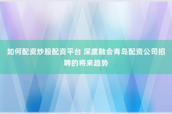 如何配资炒股配资平台 深度融会青岛配资公司招聘的将来趋势