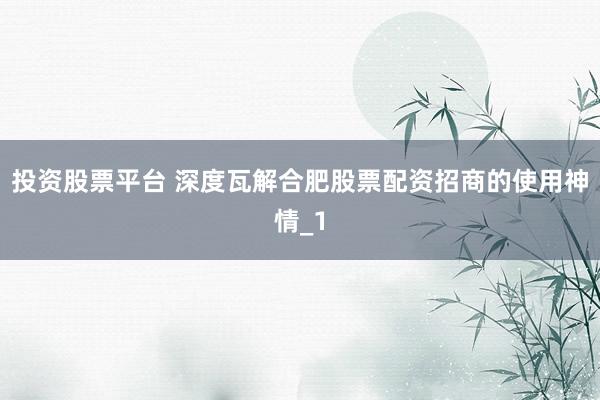 投资股票平台 深度瓦解合肥股票配资招商的使用神情_1