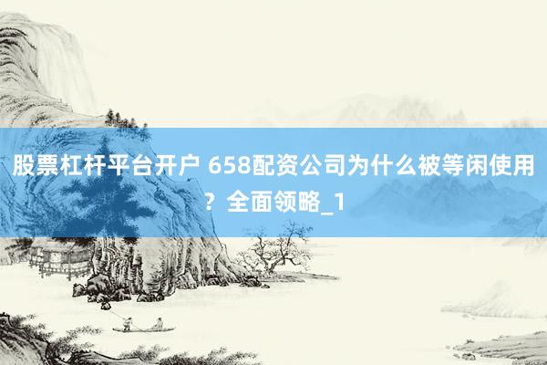 股票杠杆平台开户 658配资公司为什么被等闲使用?全面领略_1