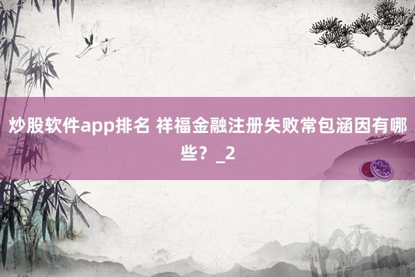 炒股软件app排名 祥福金融注册失败常包涵因有哪些？_2