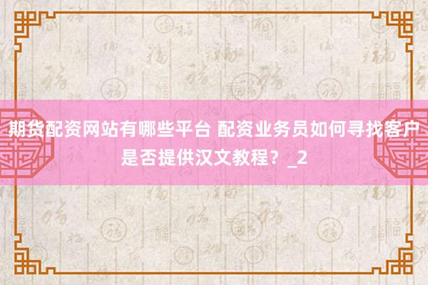 期货配资网站有哪些平台 配资业务员如何寻找客户是否提供汉文教程?_2