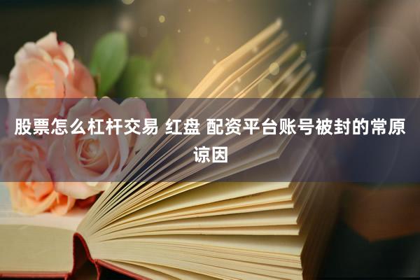 股票怎么杠杆交易 红盘 配资平台账号被封的常原谅因