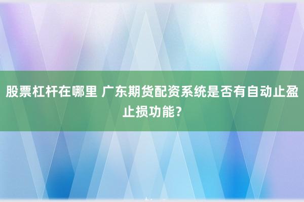 股票杠杆在哪里 广东期货配资系统是否有自动止盈止损功能？