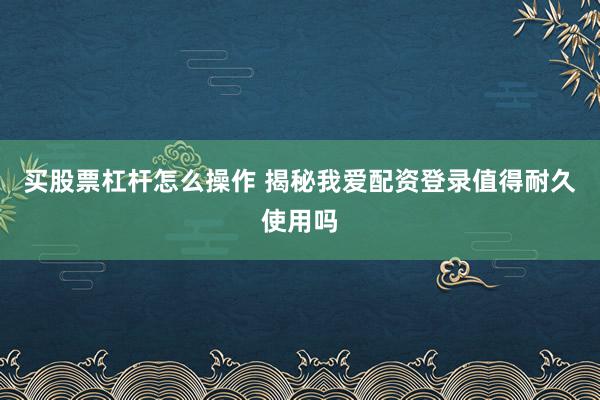 买股票杠杆怎么操作 揭秘我爱配资登录值得耐久使用吗