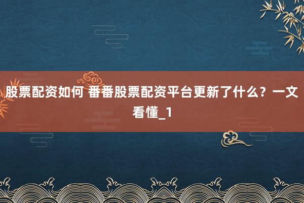 股票配资如何 番番股票配资平台更新了什么？一文看懂_1