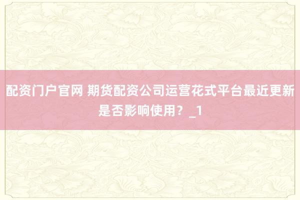 配资门户官网 期货配资公司运营花式平台最近更新是否影响使用？_1