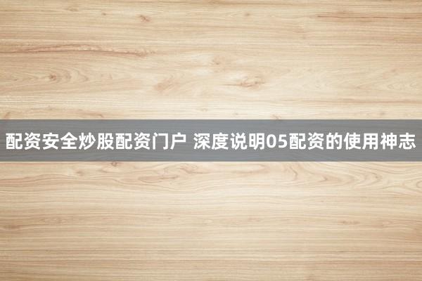 配资安全炒股配资门户 深度说明05配资的使用神志