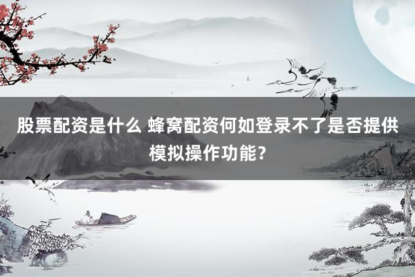 股票配资是什么 蜂窝配资何如登录不了是否提供模拟操作功能？