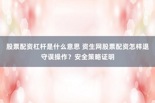 股票配资杠杆是什么意思 资生网股票配资怎样退守误操作？安全策略证明