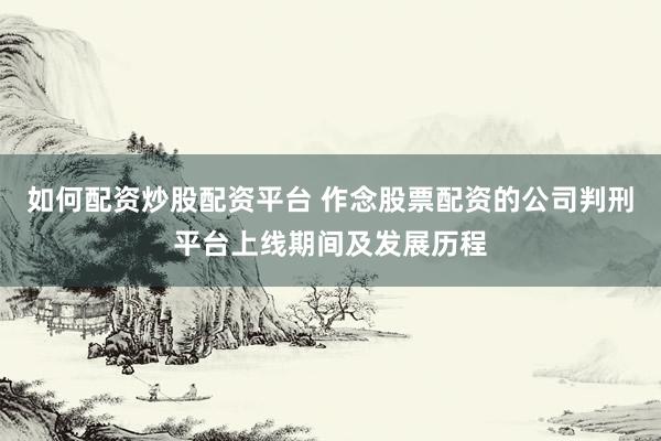 如何配资炒股配资平台 作念股票配资的公司判刑平台上线期间及发展历程