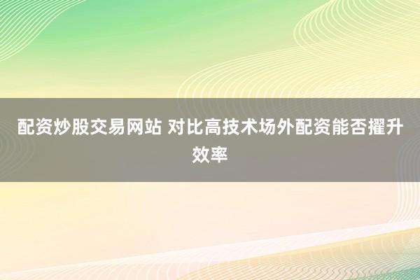 配资炒股交易网站 对比高技术场外配资能否擢升效率