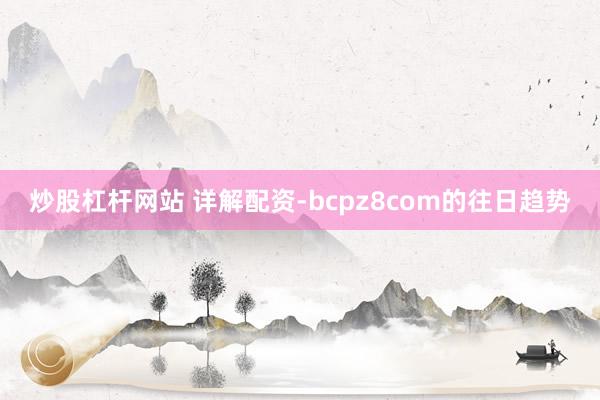 炒股杠杆网站 详解配资-bcpz8com的往日趋势