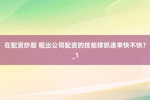 在配资炒股 租出公司配资的技能撑抓速率快不快？_1